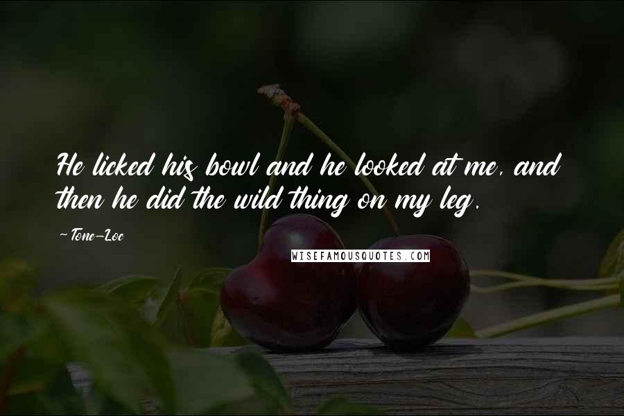 Tone-Loc Quotes: He licked his bowl and he looked at me, and then he did the wild thing on my leg.