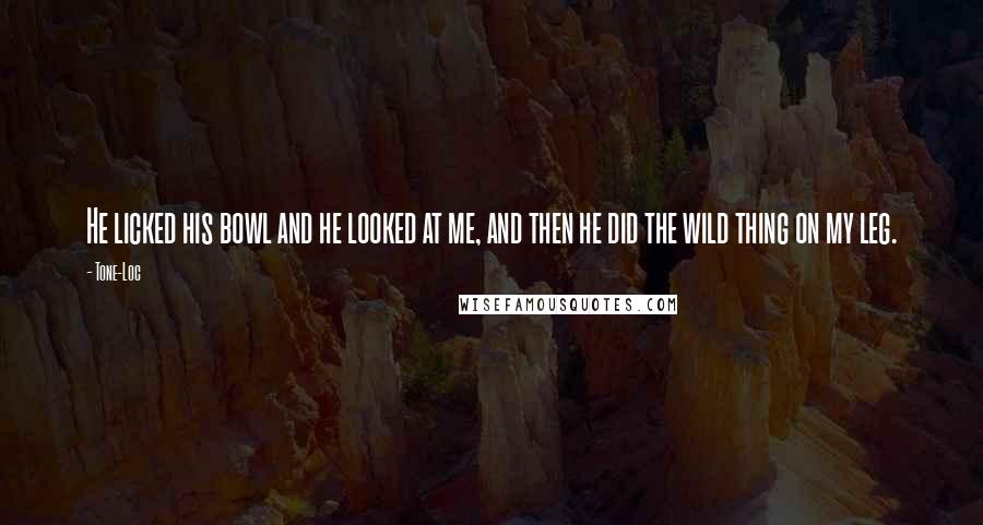 Tone-Loc Quotes: He licked his bowl and he looked at me, and then he did the wild thing on my leg.