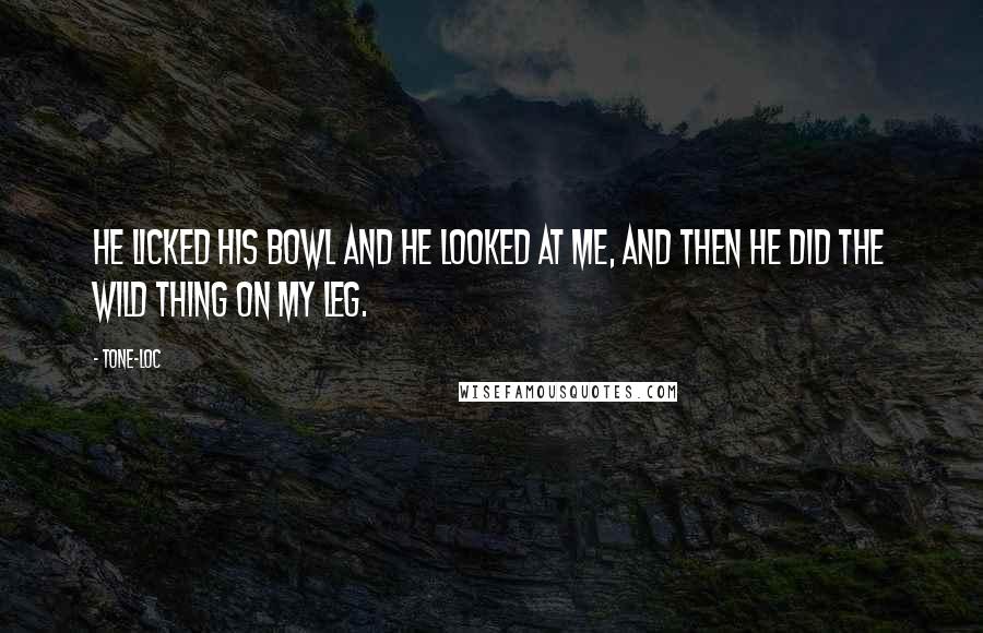 Tone-Loc Quotes: He licked his bowl and he looked at me, and then he did the wild thing on my leg.