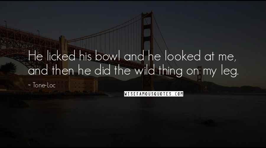 Tone-Loc Quotes: He licked his bowl and he looked at me, and then he did the wild thing on my leg.