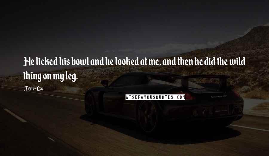 Tone-Loc Quotes: He licked his bowl and he looked at me, and then he did the wild thing on my leg.