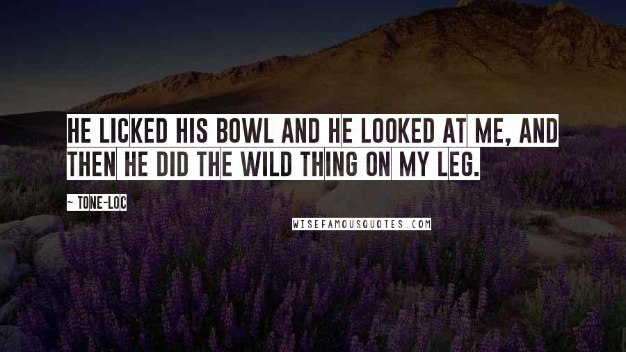 Tone-Loc Quotes: He licked his bowl and he looked at me, and then he did the wild thing on my leg.