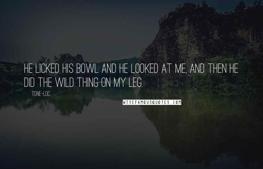 Tone-Loc Quotes: He licked his bowl and he looked at me, and then he did the wild thing on my leg.