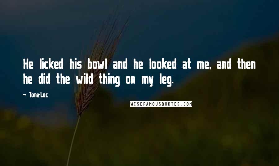 Tone-Loc Quotes: He licked his bowl and he looked at me, and then he did the wild thing on my leg.