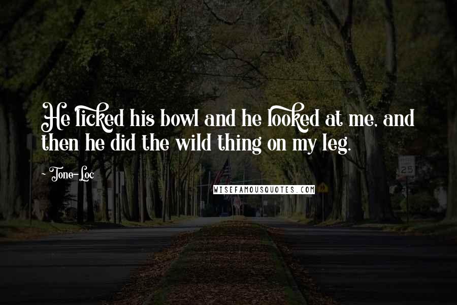 Tone-Loc Quotes: He licked his bowl and he looked at me, and then he did the wild thing on my leg.