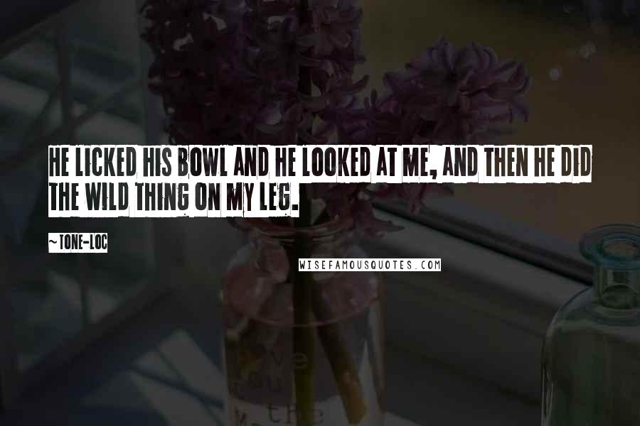 Tone-Loc Quotes: He licked his bowl and he looked at me, and then he did the wild thing on my leg.