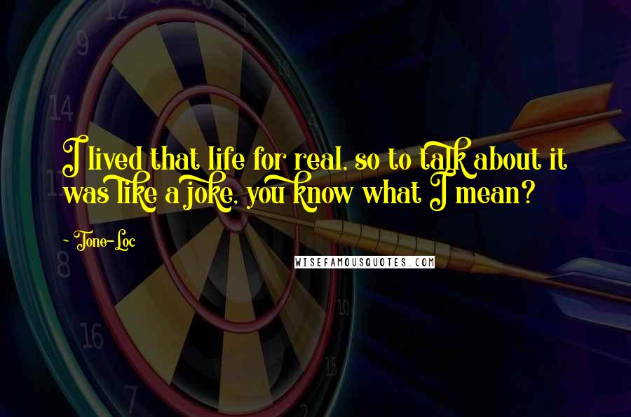 Tone-Loc Quotes: I lived that life for real, so to talk about it was like a joke, you know what I mean?