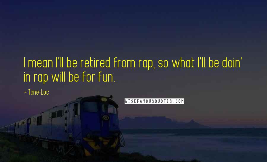 Tone-Loc Quotes: I mean I'll be retired from rap, so what I'll be doin' in rap will be for fun.