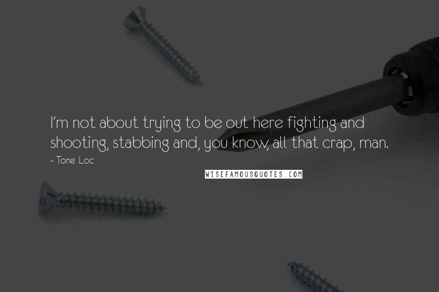 Tone-Loc Quotes: I'm not about trying to be out here fighting and shooting, stabbing and, you know, all that crap, man.