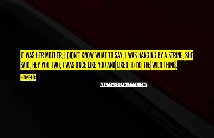 Tone-Loc Quotes: It was her mother, I didn't know what to say, I was hanging by a string. She said, hey you two, I was once like you and liked to do the wild thing.