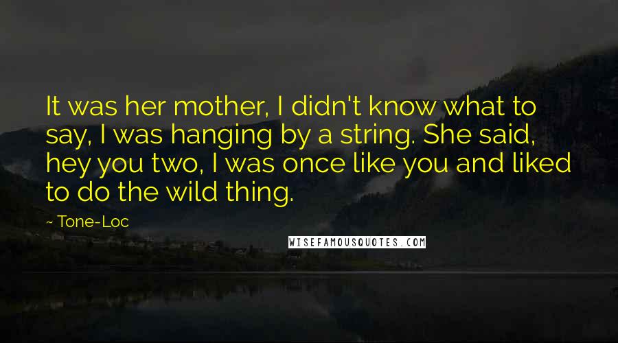 Tone-Loc Quotes: It was her mother, I didn't know what to say, I was hanging by a string. She said, hey you two, I was once like you and liked to do the wild thing.