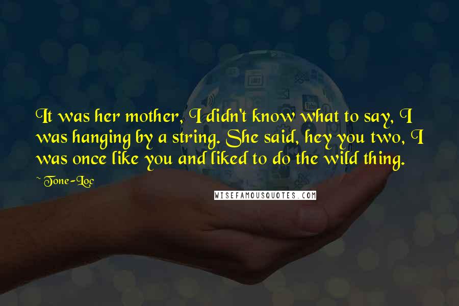 Tone-Loc Quotes: It was her mother, I didn't know what to say, I was hanging by a string. She said, hey you two, I was once like you and liked to do the wild thing.