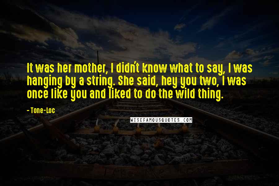 Tone-Loc Quotes: It was her mother, I didn't know what to say, I was hanging by a string. She said, hey you two, I was once like you and liked to do the wild thing.