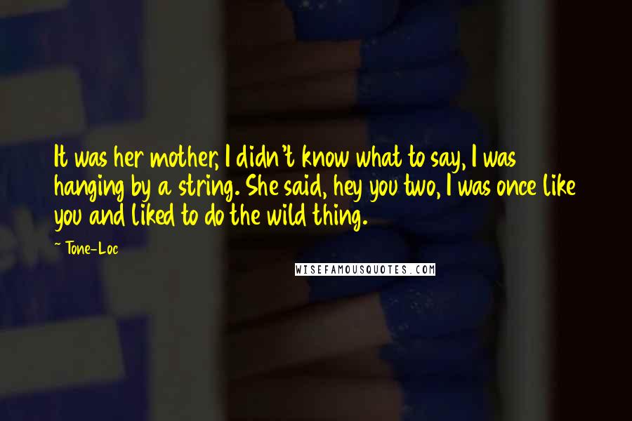 Tone-Loc Quotes: It was her mother, I didn't know what to say, I was hanging by a string. She said, hey you two, I was once like you and liked to do the wild thing.