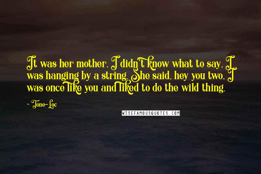 Tone-Loc Quotes: It was her mother, I didn't know what to say, I was hanging by a string. She said, hey you two, I was once like you and liked to do the wild thing.