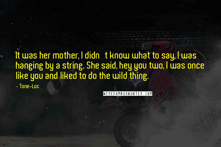 Tone-Loc Quotes: It was her mother, I didn't know what to say, I was hanging by a string. She said, hey you two, I was once like you and liked to do the wild thing.