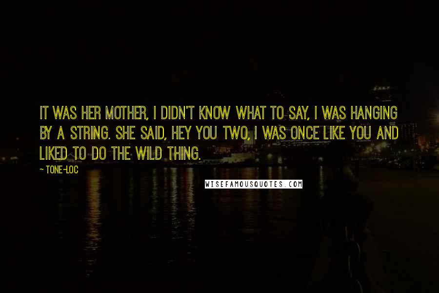 Tone-Loc Quotes: It was her mother, I didn't know what to say, I was hanging by a string. She said, hey you two, I was once like you and liked to do the wild thing.