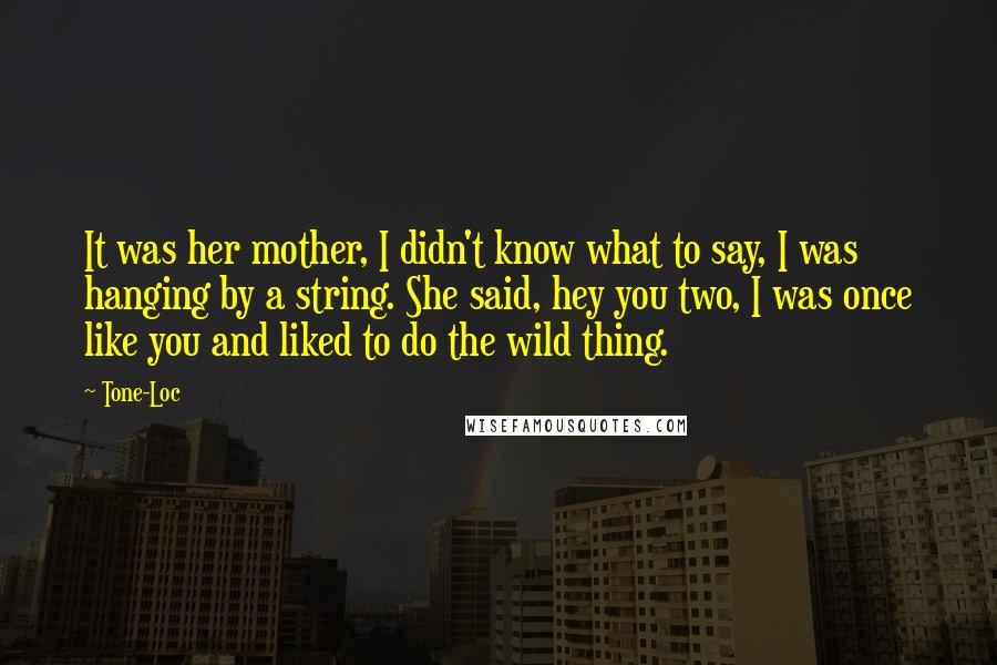 Tone-Loc Quotes: It was her mother, I didn't know what to say, I was hanging by a string. She said, hey you two, I was once like you and liked to do the wild thing.