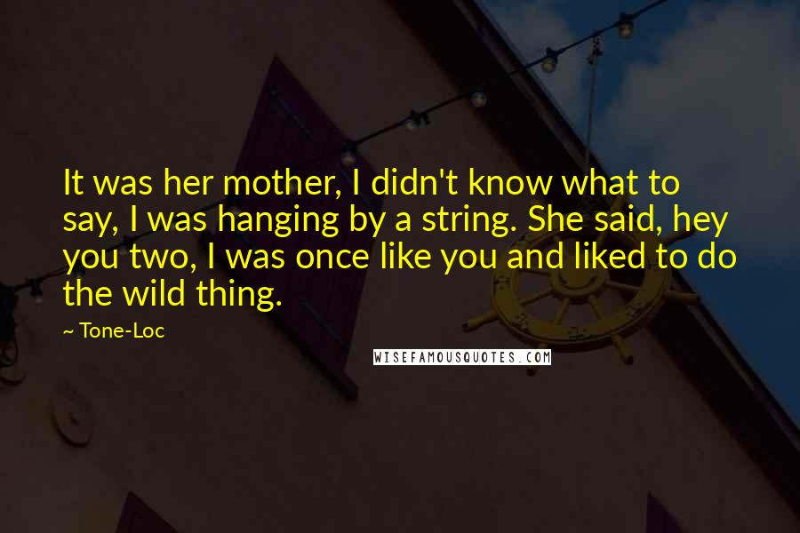 Tone-Loc Quotes: It was her mother, I didn't know what to say, I was hanging by a string. She said, hey you two, I was once like you and liked to do the wild thing.