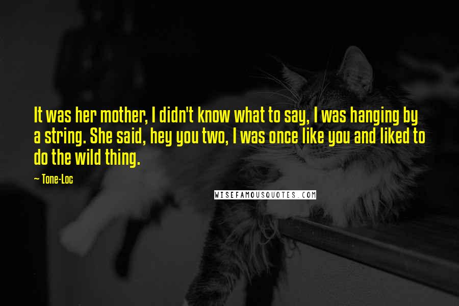 Tone-Loc Quotes: It was her mother, I didn't know what to say, I was hanging by a string. She said, hey you two, I was once like you and liked to do the wild thing.