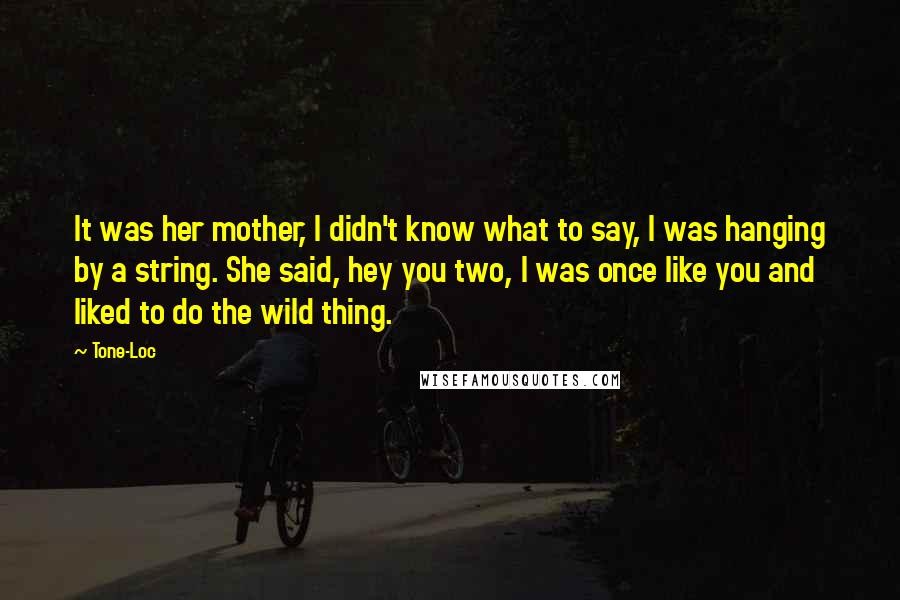 Tone-Loc Quotes: It was her mother, I didn't know what to say, I was hanging by a string. She said, hey you two, I was once like you and liked to do the wild thing.