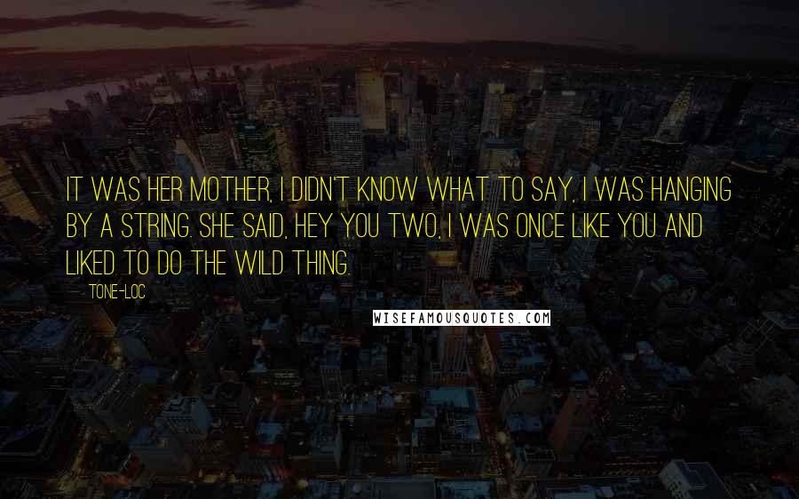 Tone-Loc Quotes: It was her mother, I didn't know what to say, I was hanging by a string. She said, hey you two, I was once like you and liked to do the wild thing.