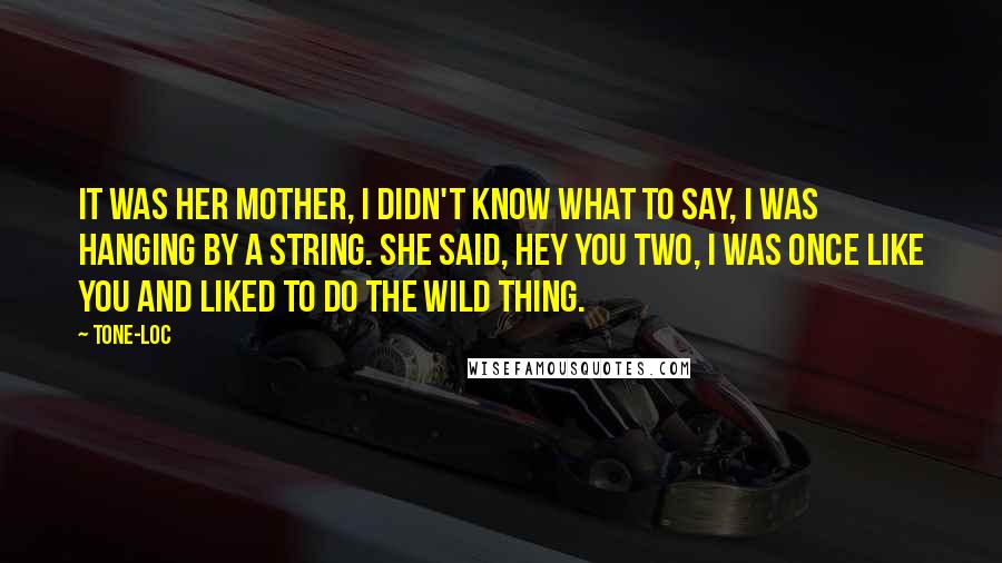 Tone-Loc Quotes: It was her mother, I didn't know what to say, I was hanging by a string. She said, hey you two, I was once like you and liked to do the wild thing.