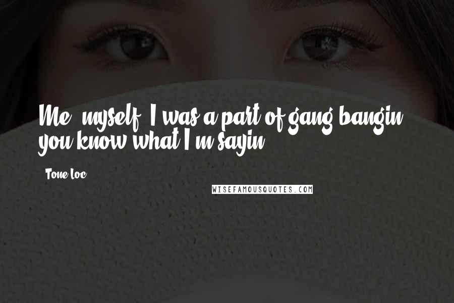 Tone-Loc Quotes: Me, myself, I was a part of gang bangin', you know what I'm sayin'?