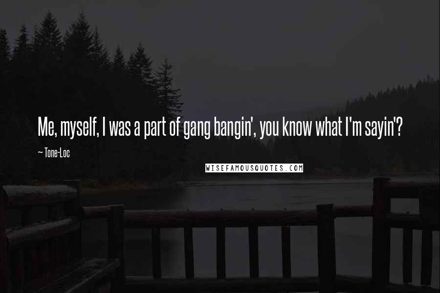 Tone-Loc Quotes: Me, myself, I was a part of gang bangin', you know what I'm sayin'?