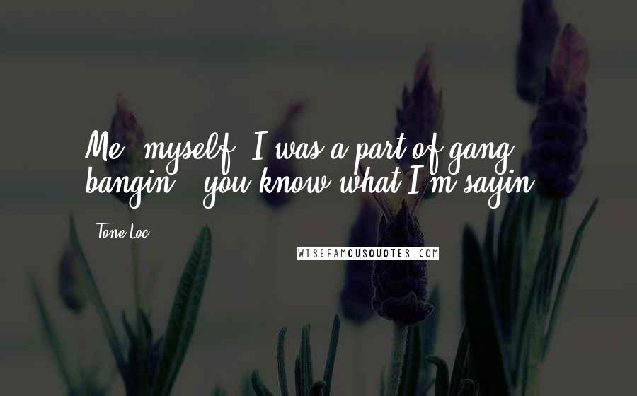 Tone-Loc Quotes: Me, myself, I was a part of gang bangin', you know what I'm sayin'?