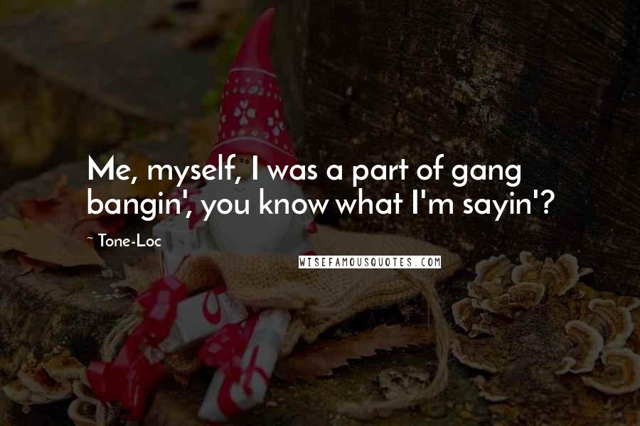 Tone-Loc Quotes: Me, myself, I was a part of gang bangin', you know what I'm sayin'?