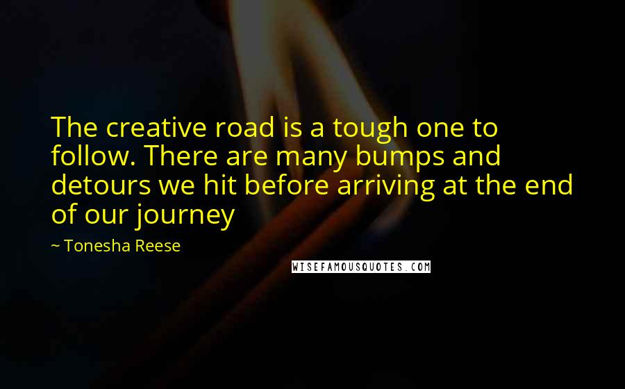 Tonesha Reese Quotes: The creative road is a tough one to follow. There are many bumps and detours we hit before arriving at the end of our journey