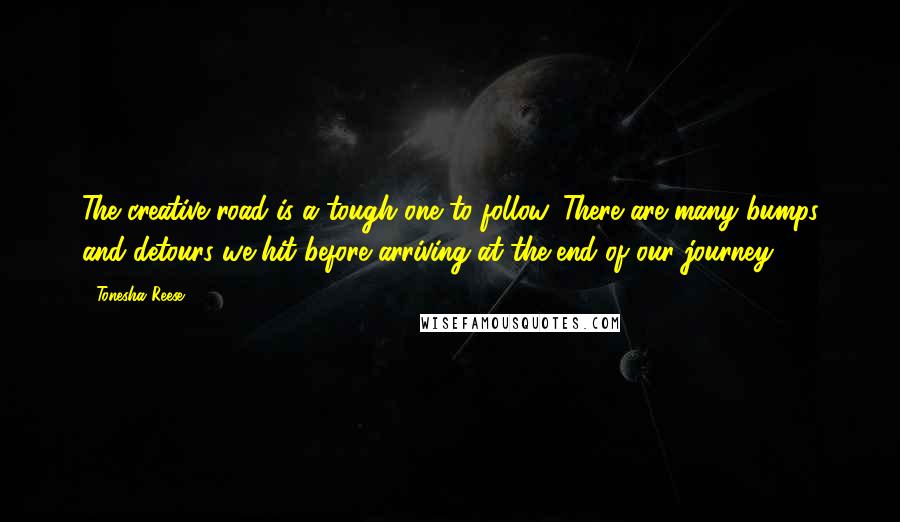 Tonesha Reese Quotes: The creative road is a tough one to follow. There are many bumps and detours we hit before arriving at the end of our journey