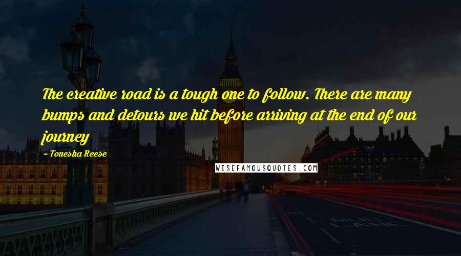 Tonesha Reese Quotes: The creative road is a tough one to follow. There are many bumps and detours we hit before arriving at the end of our journey