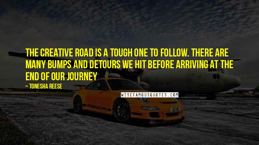 Tonesha Reese Quotes: The creative road is a tough one to follow. There are many bumps and detours we hit before arriving at the end of our journey