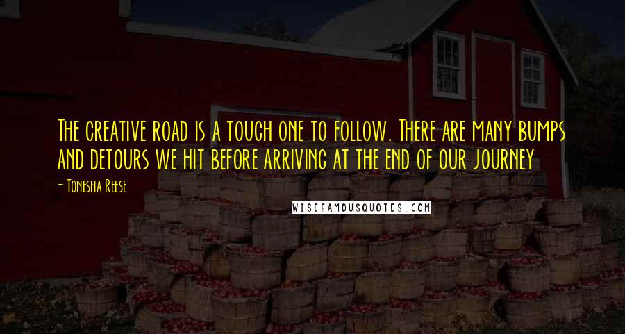 Tonesha Reese Quotes: The creative road is a tough one to follow. There are many bumps and detours we hit before arriving at the end of our journey