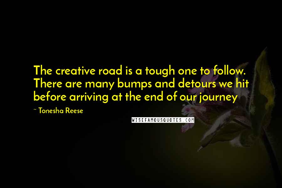 Tonesha Reese Quotes: The creative road is a tough one to follow. There are many bumps and detours we hit before arriving at the end of our journey