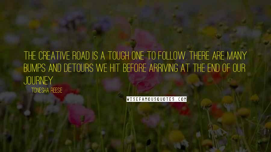 Tonesha Reese Quotes: The creative road is a tough one to follow. There are many bumps and detours we hit before arriving at the end of our journey