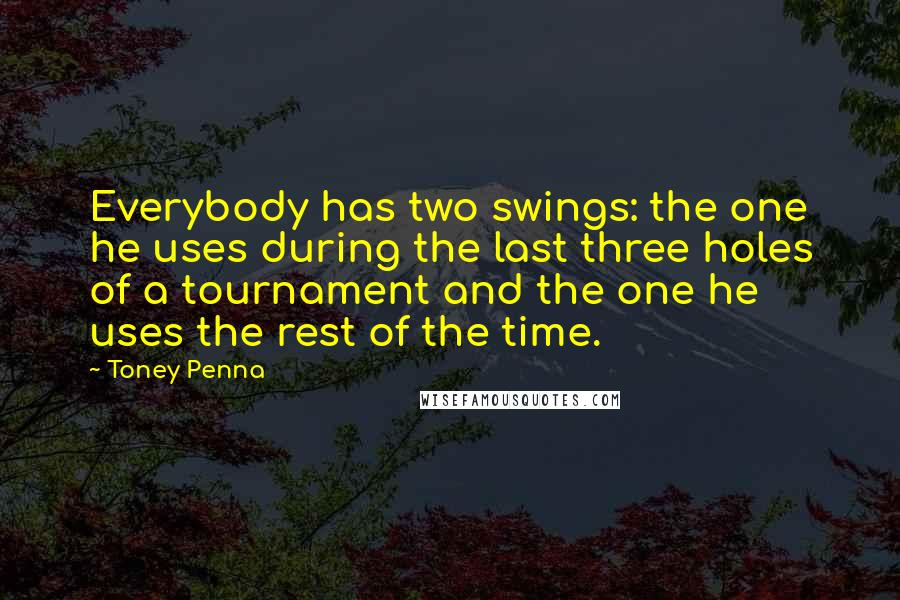 Toney Penna Quotes: Everybody has two swings: the one he uses during the last three holes of a tournament and the one he uses the rest of the time.