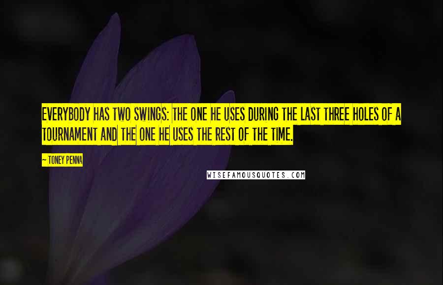 Toney Penna Quotes: Everybody has two swings: the one he uses during the last three holes of a tournament and the one he uses the rest of the time.