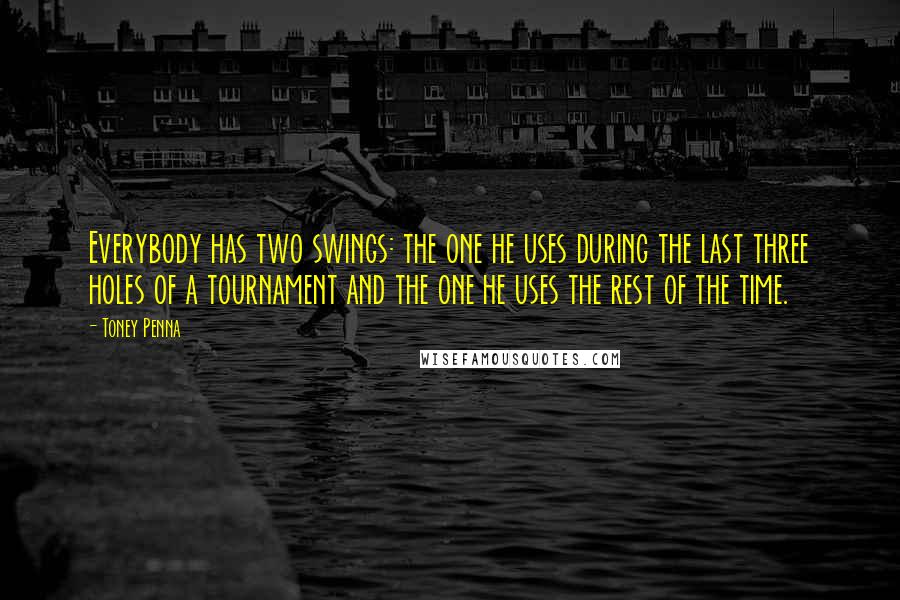 Toney Penna Quotes: Everybody has two swings: the one he uses during the last three holes of a tournament and the one he uses the rest of the time.