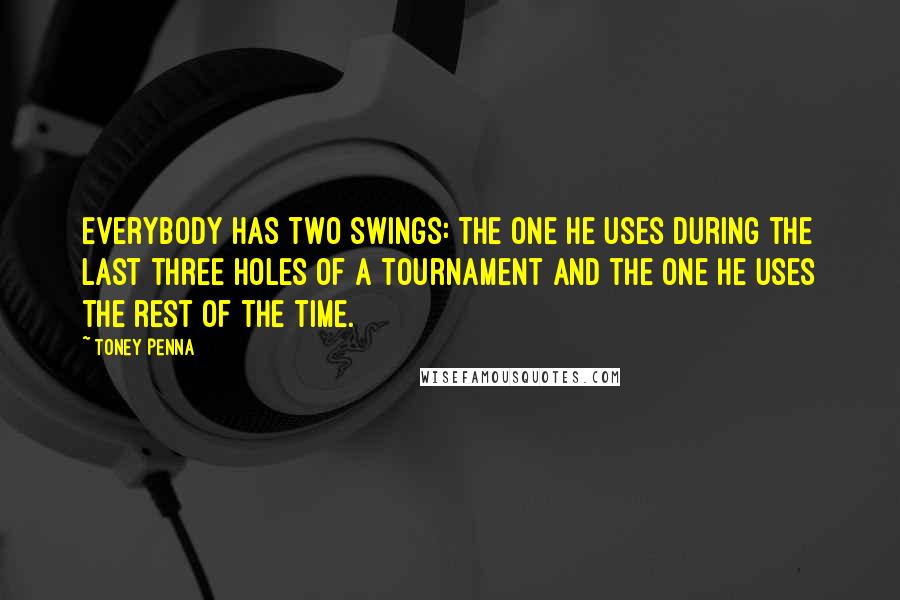 Toney Penna Quotes: Everybody has two swings: the one he uses during the last three holes of a tournament and the one he uses the rest of the time.