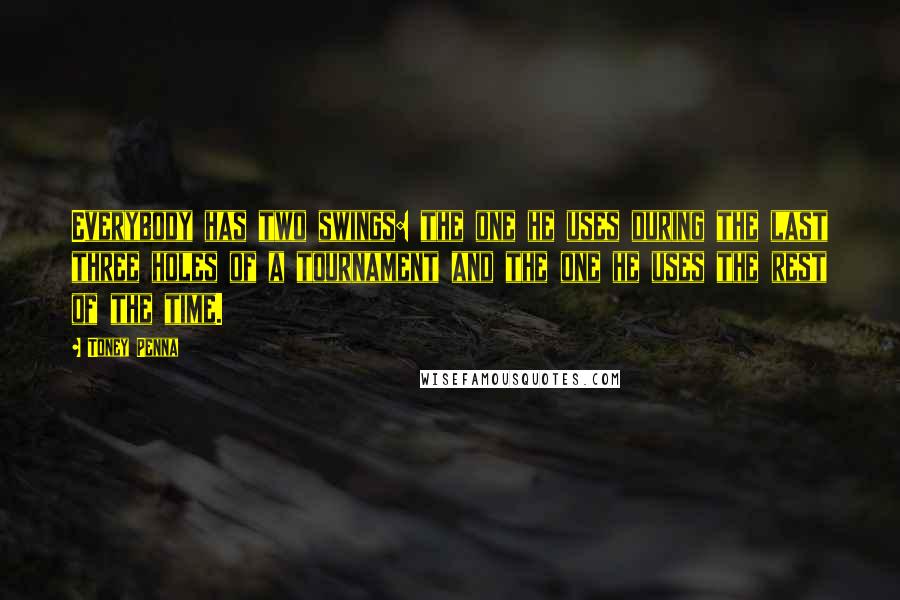 Toney Penna Quotes: Everybody has two swings: the one he uses during the last three holes of a tournament and the one he uses the rest of the time.