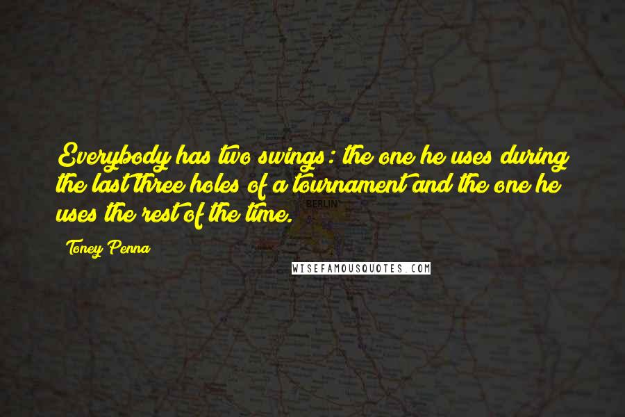 Toney Penna Quotes: Everybody has two swings: the one he uses during the last three holes of a tournament and the one he uses the rest of the time.