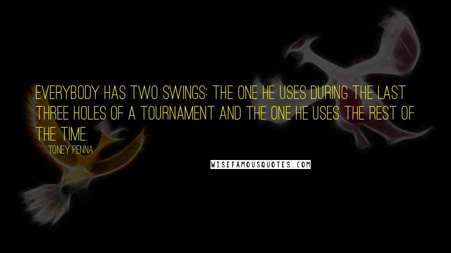 Toney Penna Quotes: Everybody has two swings: the one he uses during the last three holes of a tournament and the one he uses the rest of the time.