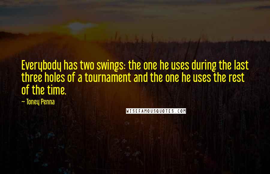 Toney Penna Quotes: Everybody has two swings: the one he uses during the last three holes of a tournament and the one he uses the rest of the time.