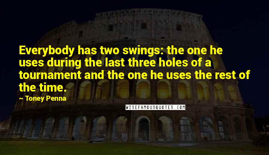 Toney Penna Quotes: Everybody has two swings: the one he uses during the last three holes of a tournament and the one he uses the rest of the time.