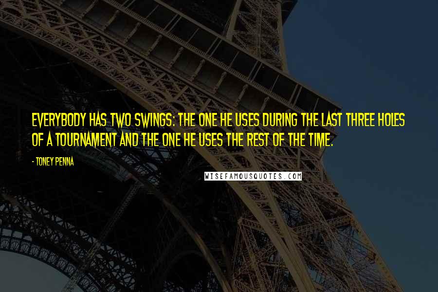 Toney Penna Quotes: Everybody has two swings: the one he uses during the last three holes of a tournament and the one he uses the rest of the time.