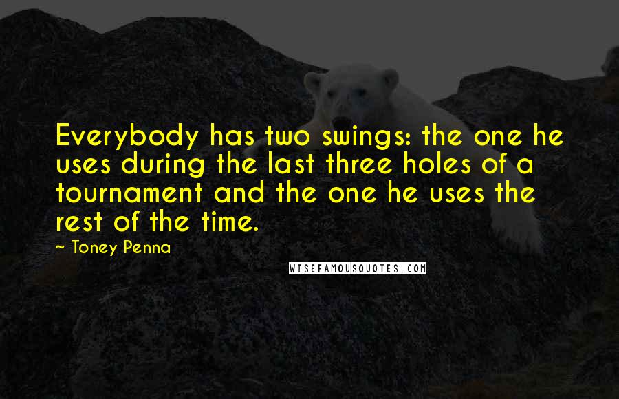 Toney Penna Quotes: Everybody has two swings: the one he uses during the last three holes of a tournament and the one he uses the rest of the time.