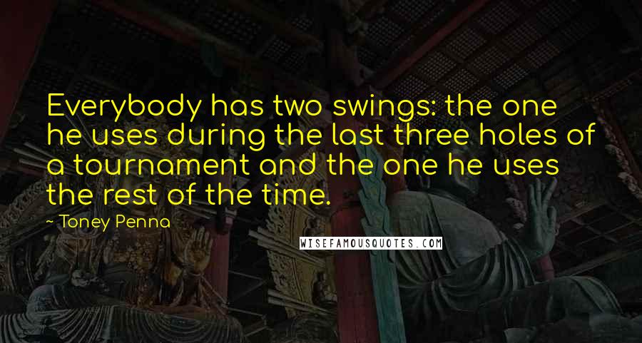 Toney Penna Quotes: Everybody has two swings: the one he uses during the last three holes of a tournament and the one he uses the rest of the time.